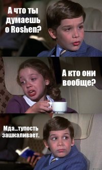 А что ты думаешь о Roshen? А кто они вообще? Мда...тупость зашкаливает.