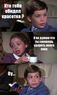 Кто тебя обидел красотка ? Я не думаю что ты сможешь ударить моего папу Оу...