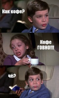 Как кофе? Кофе ГОВНО!!! чё?