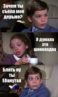 Зачем ты съела мое дерьмо? Я думала это шоколадка Блять ну ты Ебанутая