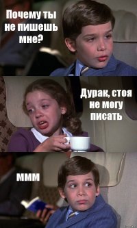 Почему ты не пишешь мне? Дурак, стоя не могу писать ммм