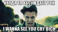 когда тп обсуждает рок i wanna see you cry bich