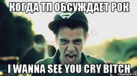 когда тп обсуждает рок i wanna see you cry bitch