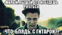 -Милый, обещай, что не будешь ругаться -Что, блядь, с гитарой?!