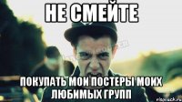 НЕ СМЕЙТЕ Покупать мои постеры моих любимых групп