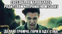 соседка пожаловалась родителям на громкую музыку делаю громче, гори в аду, сука