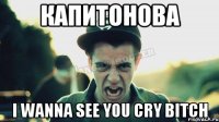 Капитонова I wanna see you cry bitch