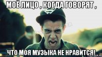 Моё лицо , когда говорят , что моя музыка не нравится!