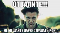 ОТВАЛИТЕ!!! Не мешайте ЦАРЮ слушать рок!