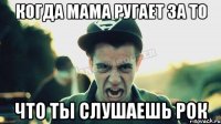 когда мама ругает за то что ты слушаешь рок