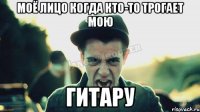 Моё лицо когда кто-то трогает мою ГИТАРУ