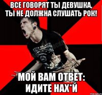 Все говорят ты девушка, ты не должна слушать рок! Мой вам ответ: ИДИТЕ НАХ*Й