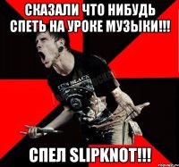 Сказали что нибудь спеть на уроке музыки!!! Спел SLIPKNOT!!!