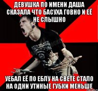 Девушка по имени Даша сказала что басуха говно и её не слышно Уебал её по еблу На свете стало на одни утиные губки меньше