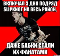 Включал 3 дня подряд Slipknot на весь район, даже бабки стали их фанатами