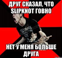 Друг сказал, что Slipknot говно Нет у меня больше друга