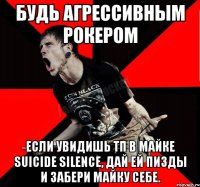 Будь агрессивным рокером Если увидишь тп в майке suicide silence, дай ей пизды и забери майку себе.