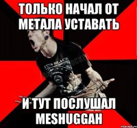 только начал от метала уставать и тут послушал Meshuggah