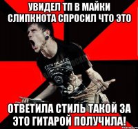 Увидел тп в майки слипкнота Спросил что это Ответила Стиль такой за это гитарой получила!