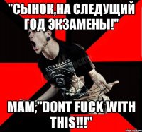 "Сынок,на следущий год экзамены!" Мам,"Dont fuck with This!!!"