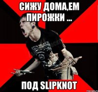 сижу дома,ем пирожки ... под SlipKnot