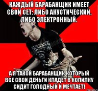 Каждый барабанщик имеет свой сет: либо акустический, либо электронный. А Я ТАКОЙ БАРАБАНЩИК,КОТОРЫЙ ВСЕ СВОИ ДЕНЬГИ КЛАДЁТ В КОПИЛКУ СИДИТ ГОЛОДНЫЙ И МЕЧТАЕТ!