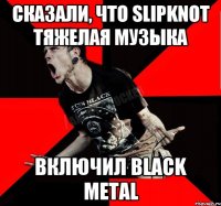 Сказали, что slipknot тяжелая музыка Включил black metal