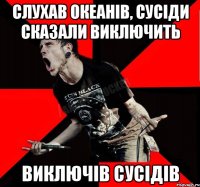 Слухав Океанів, сусіди сказали виключить Виключів сусідів