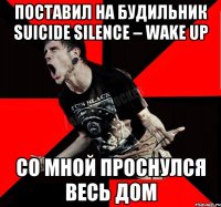 Поставил на будильник Suicide Silence – Wake Up Со мной проснулся весь дом