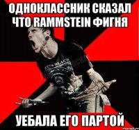 Одноклассник сказал что Rammstein фигня Уебала его партой