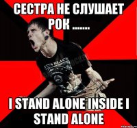 Сестра не слушает рок ....... I stand alone inside I stand alone