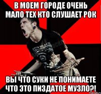 в моем городе очень мало тех кто слушает рок вы что суки не понимаете что это пиздатое музло?!