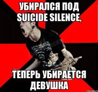 Убирался под Suicide Silence, теперь убирается девушка