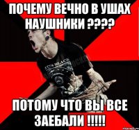 почему вечно в ушах наушники ???? потому что вы все заебали !!!!!