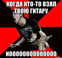 Когда кто-то взял твою гитару noooooooooooooo