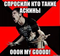 Спросили кто такие аскины OOOH MY GOOOD!