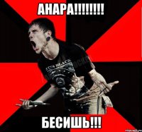 АНАРА!!!!!!!! БЕСИШЬ!!!