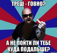 Треш - говно? А не пойти ли тебе куда подальше?