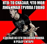 Кто-то сказал, что моя любимая группа говно сделал из его позвоночника и ребер гитару