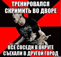 Тренировался скримить во дворе Все соседи в округе съехали в другой город