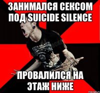 занимался сексом под suicide silence провалился на этаж ниже