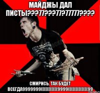 МАЙДЖЫ ДАЛ ПИСТЫ???77???77?77777???? СМИРИСЬ. ТАК БУДЕТ ВСЕГДА9999999(((((((((((9999(((((((((((((99