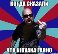 Когда сказали что Nirvana гавно