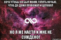 Хочу чтобы он был моим, гулять ночью, чтоб до дома провожал и целовал Но я же Настя и мне не суждено!