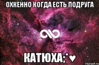 Охкенно когда есть подруга Катюха;*♥