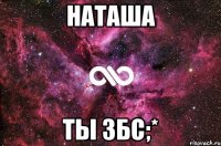 Наташа Ты збс;*