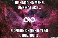 Не надо на меня обижаться... Я ОЧЕНЬ СИЛЬНО ТЕБЯ ЛЮБЛЮ!!!