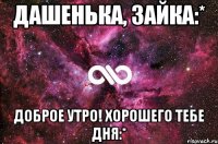 Дашенька, зайка:* Доброе утро! Хорошего тебе дня:*