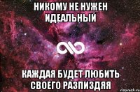 никому не нужен идеальный каждая будет любить СВОЕГО РАЗПИЗДЯЯ