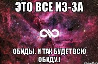 Это все из-за обиды. И так будет всю обиду.)